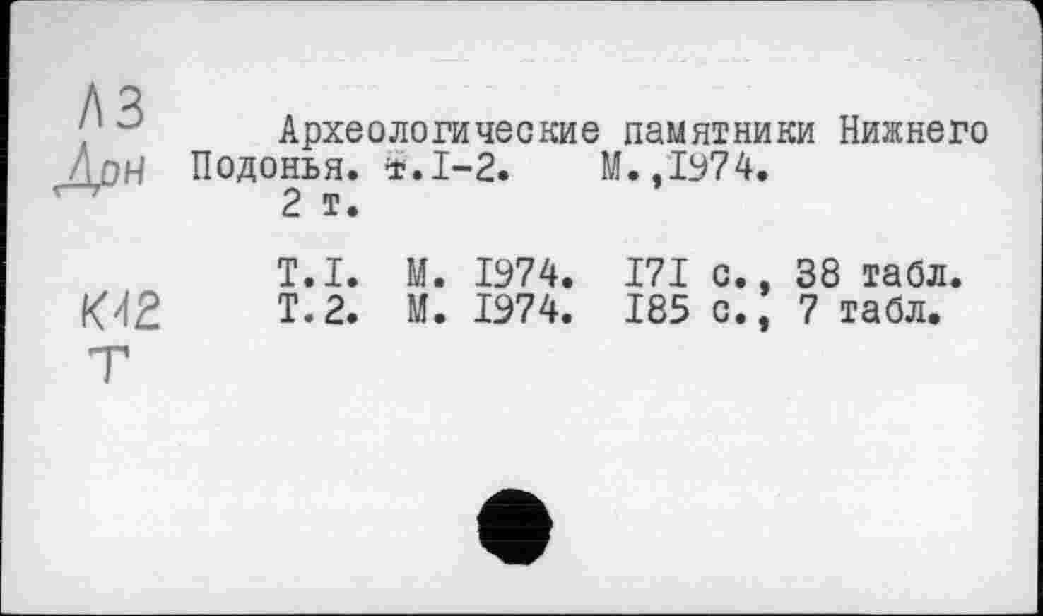 ﻿Археологические памятники Нижнего Подонья. ±.1-2.	М.,1974.
2 т.
М2
T.I. М. 1974. I7I с., 38 табл.
Т.2. М. 1974. 185 с., 7 табл.